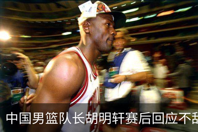 中国男篮队长胡明轩赛后回应不敌日本：我们没有对方拼得凶，在临场的一些应变上也没有比对方好